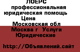“ЛОЕРС“- профессиональная юридическая помощь. › Цена ­ 1 000 - Московская обл., Москва г. Услуги » Юридические   